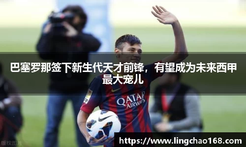 巴塞罗那签下新生代天才前锋，有望成为未来西甲最大宠儿