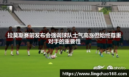 拉莫斯赛前发布会强调球队士气高涨但始终尊重对手的重要性