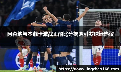 阿森纳与本菲卡激战正酣比分揭晓引发球迷热议