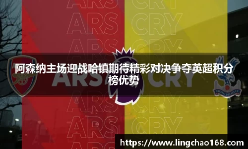 阿森纳主场迎战哈镇期待精彩对决争夺英超积分榜优势