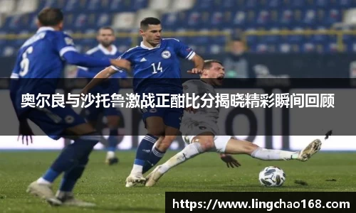 奥尔良与沙托鲁激战正酣比分揭晓精彩瞬间回顾