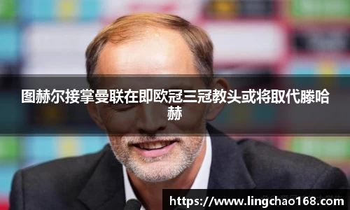 图赫尔接掌曼联在即欧冠三冠教头或将取代滕哈赫